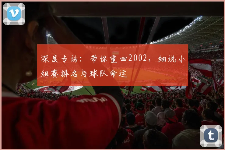 深度专访：带你重回2002，细说小组赛排名与球队命运