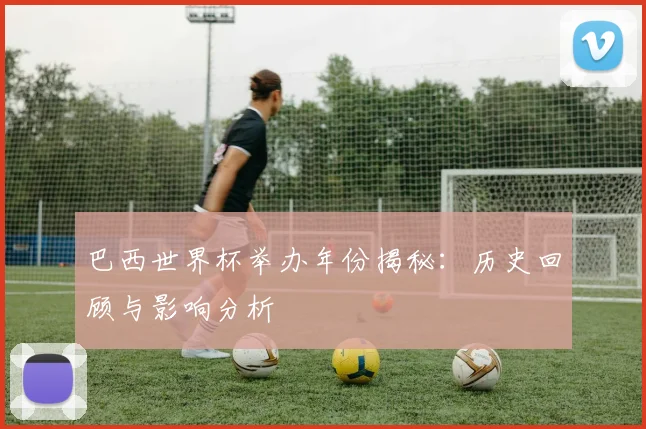 巴西世界杯举办年份揭秘：历史回顾与影响分析