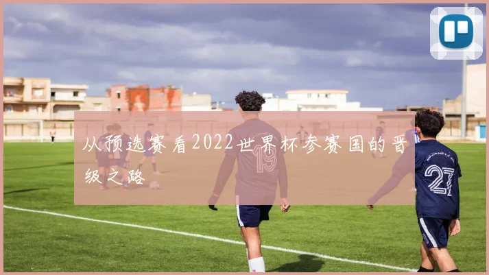 从预选赛看2022世界杯参赛国的晋级之路