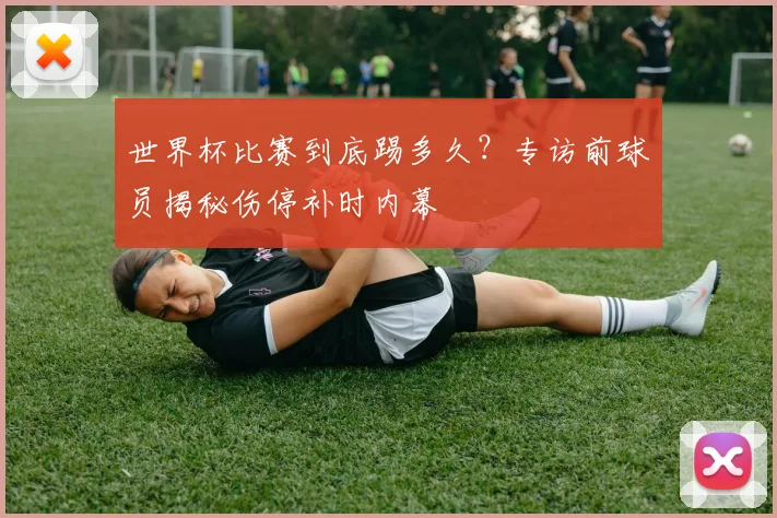世界杯比赛到底踢多久？专访前球员揭秘伤停补时内幕
