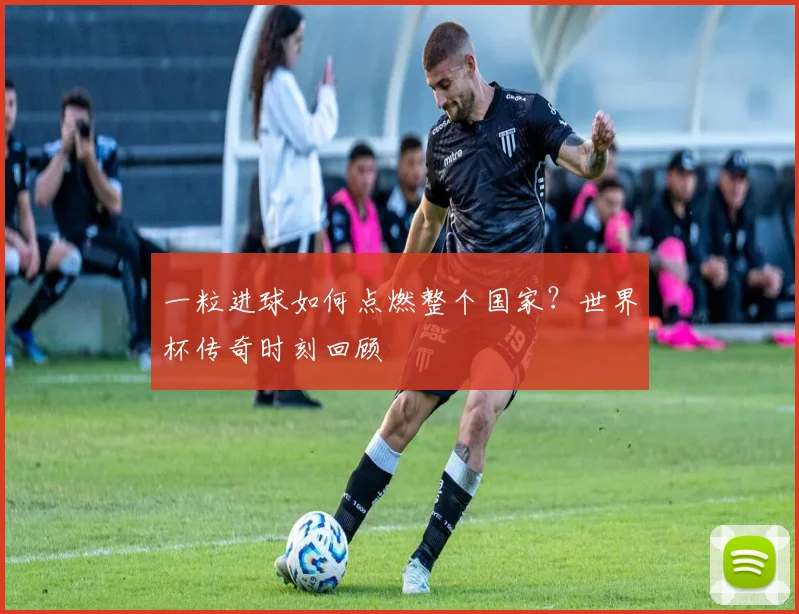 一粒进球如何点燃整个国家？世界杯传奇时刻回顾